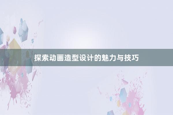 探索动画造型设计的魅力与技巧