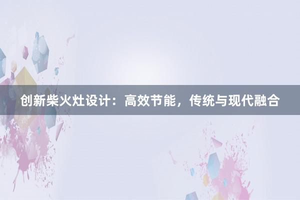 创新柴火灶设计：高效节能，传统与现代融合