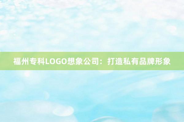 福州专科LOGO想象公司：打造私有品牌形象