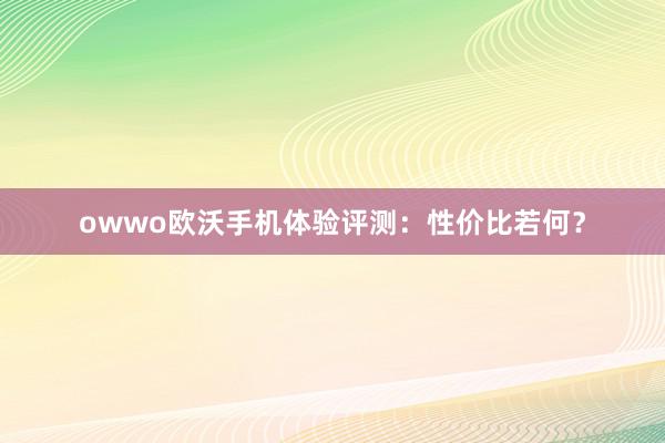 owwo欧沃手机体验评测：性价比若何？